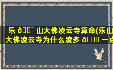 乐 🐯 山大佛凌云寺算命(乐山大佛凌云寺为什么凌多 🐛 一点)